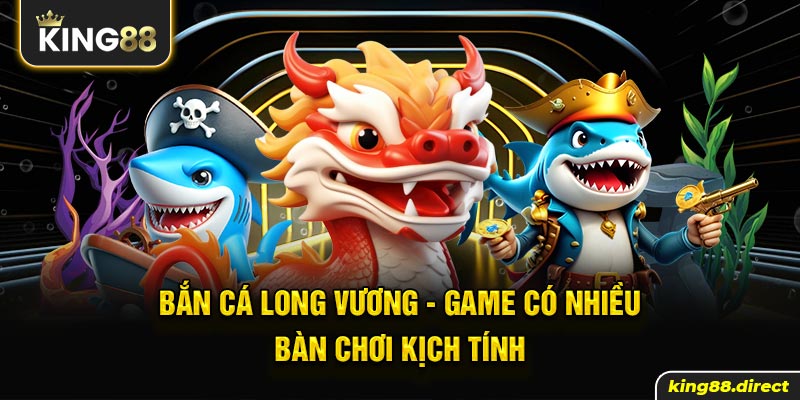 Bắn Cá Long Vương - Game Bắn Cá Có Nhiều Bàn Chơi Kịch Tính